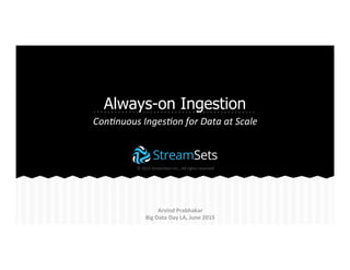 Always-on Ingestion
Con$nuous	
  Inges$on	
  for	
  Data	
  at	
  Scale	
  
	
  ©	
  2015	
  StreamSets	
  Inc.,	
  All	
  rights	
  reserved	
  
Arvind	
  Prabhakar	
  
Big	
  Data	
  Day	
  LA,	
  June	
  2015	
  
 