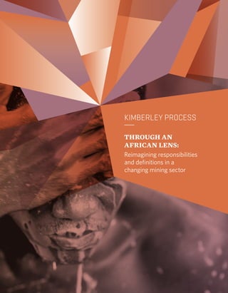 KIMBERLEY PROCESS 
THROUGH AN 
AFRICAN LENS: 
Reimagining responsibilities 
and definitions in a 
changing mining sector 
 