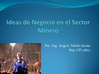 Ideas de Negocio en el Sector Minero Por : Ing.  Jorge E. Toledo Zavala Reg. CIP 73877 