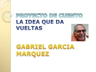 PROYECTO DE CUENTOLA IDEA QUE DA VUELTAS GABRIEL GARCIA MARQUEZ 