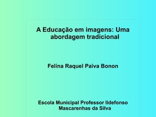 A Educação em imagens: Uma abordagem tradicional Felina Raquel Paiva Bonon Escola Municipal Professor Ildefonso Mascarenhas da Silva 