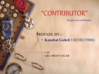 Project on contributor 
1 
“CONTRIBUTOR” 
PREPARE BY:- 
• Kaushal Gohel(110210125008) 
GEC-BHAVNAGAR 
 