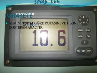 PARAKETE
 GEMİNİN SUYA GÖRE ROTASINI VE HIZINI
GÖSTEREN ARAÇTIR.
 