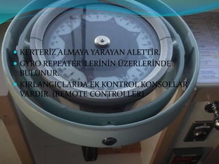 KERTERİZ ALMAYA YARAYAN ALETTİR.
 GYRO REPEATER’ LERİNİN ÜZERLERİNDE
BULUNUR.
 KIRLANGIÇLARDA EK KONTROL KONSOLLAR
VARDIR. (REMOTE CONTROLLER)
 