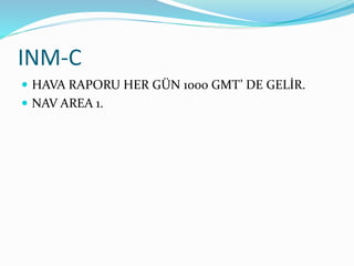 INM-C
 HAVA RAPORU HER GÜN 1000 GMT’ DE GELİR.
 NAV AREA 1.
 