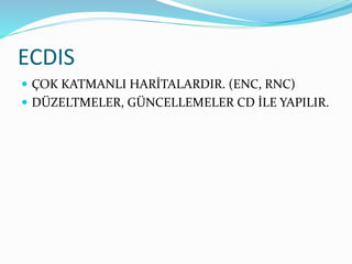 ECDIS
 ÇOK KATMANLI HARİTALARDIR. (ENC, RNC)
 DÜZELTMELER, GÜNCELLEMELER CD İLE YAPILIR.
 
