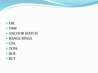  EBL
 VRM
 ANCHOR WATCH
 RANGE RINGS
 CPA
 TCPA
 BCR
 BCT
 