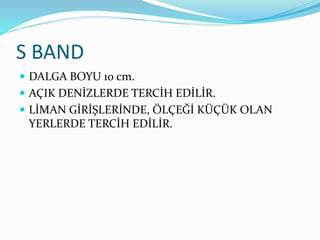 S BAND
 DALGA BOYU 10 cm.
 AÇIK DENİZLERDE TERCİH EDİLİR.
 LİMAN GİRİŞLERİNDE, ÖLÇEĞİ KÜÇÜK OLAN
YERLERDE TERCİH EDİLİR.
 