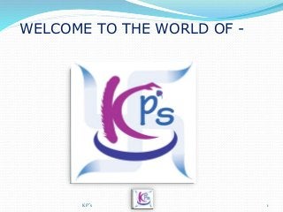 WELCOME TO THE WORLD OF - 
KP"s 1 
 