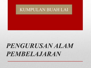 PENGURUSAN ALAM
PEMBELAJARAN
KUMPULAN BUAH LAI
 