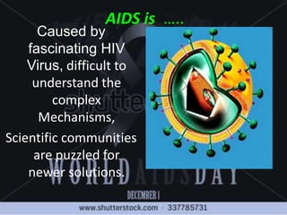 AIDS is …..
Caused by
fascinating HIV
Virus, difficult to
understand the
complex
Mechanisms,
Scientific communities
are puzzled for
newer solutions.
 