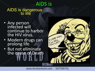 AIDS is ….
AIDS is dangerous
to life
• Any person
infected will
continue to harbor
the HIV virus.
• Modern drugs can
prolong life
• But not eliminate
the cause of Death
 