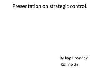 Presentation on strategic control.
By kapil pandey
Roll no 28.
 