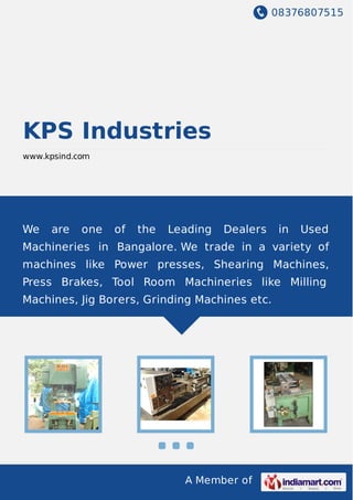 08376807515
A Member of
KPS Industries
www.kpsind.com
We are one of the Leading Dealers in Used
Machineries in Bangalore. We trade in a variety of
machines like Power presses, Shearing Machines,
Press Brakes, Tool Room Machineries like Milling
Machines, Jig Borers, Grinding Machines etc.
 