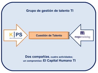 Cuestión de Talento Grupo de gestión de talento TI Dos compañías , cuatro actividades;  un compromiso:  El Capital Humano TI 
