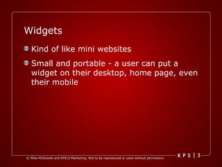Widgets Kind of like mini websites Small and portable - a user can put a widget on their desktop, home page, even their mobile 
