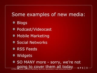 Some examples of new media: Blogs Podcast/Videocast  Mobile Marketing Social Networks RSS Feeds Widgets SO MANY more - sorry, we’re not going to cover them all today 