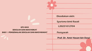 KPS 4043
SEKOLAH DAN MASYARKAT
BAB 1 : PENGENALAN SEKOLAH DAN MASYARAKAT
• Syurisma binti Razali
• Prof. Dr. Amir Hasan bin Dawi.
• Disediakan oleh:
• Pensyarah
• L20221012704
 