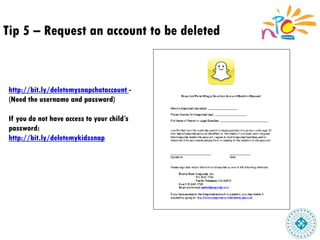 Tip 5 – Request an account to be deleted
http://bit.ly/deletemysnapchataccount -
(Need the username and password)
If you do not have access to your child’s
password:
http://bit.ly/deletemykidssnap
 