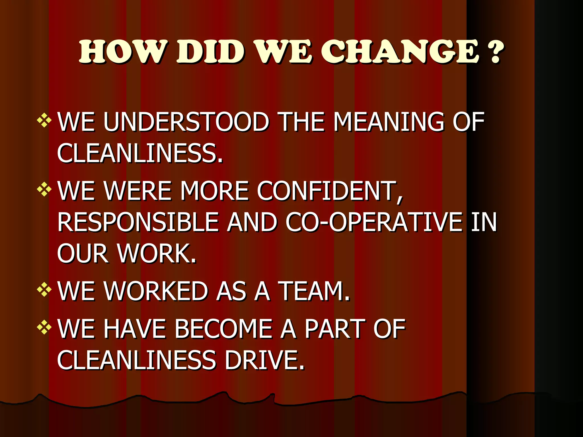 HOW DID WE CHANGE ? WE UNDERSTOOD THE MEANING OF CLEANLINESS. WE WERE MORE CONFIDENT, RESPONSIBLE AND CO-OPERATIVE IN OUR WORK. WE WORKED AS A TEAM. WE HAVE BECOME A PART OF CLEANLINESS DRIVE. 