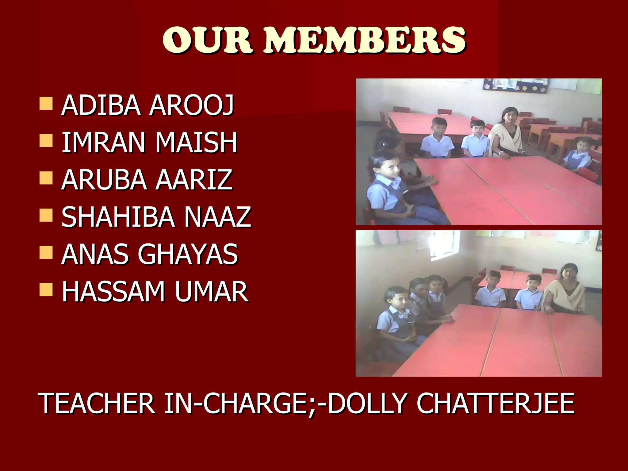OUR MEMBERS ADIBA AROOJ IMRAN MAISH  ARUBA AARIZ SHAHIBA NAAZ  ANAS GHAYAS HASSAM UMAR TEACHER IN-CHARGE;-DOLLY CHATTERJEE 