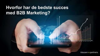 Hvorfor har de bedste succes 
med B2B Marketing? 
 