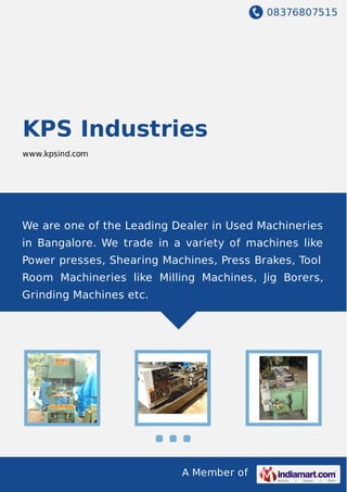 +91-8376807515
KPS Industries
www.kpsind.com
We are one of the Leading Dealer in Used Machineries
in Bangalore. We trade in a variety of machines like
Power presses, Shearing Machines, Press Brakes, Tool
Room Machineries like Milling Machines, Jig Borers,
Grinding Machines etc.
 