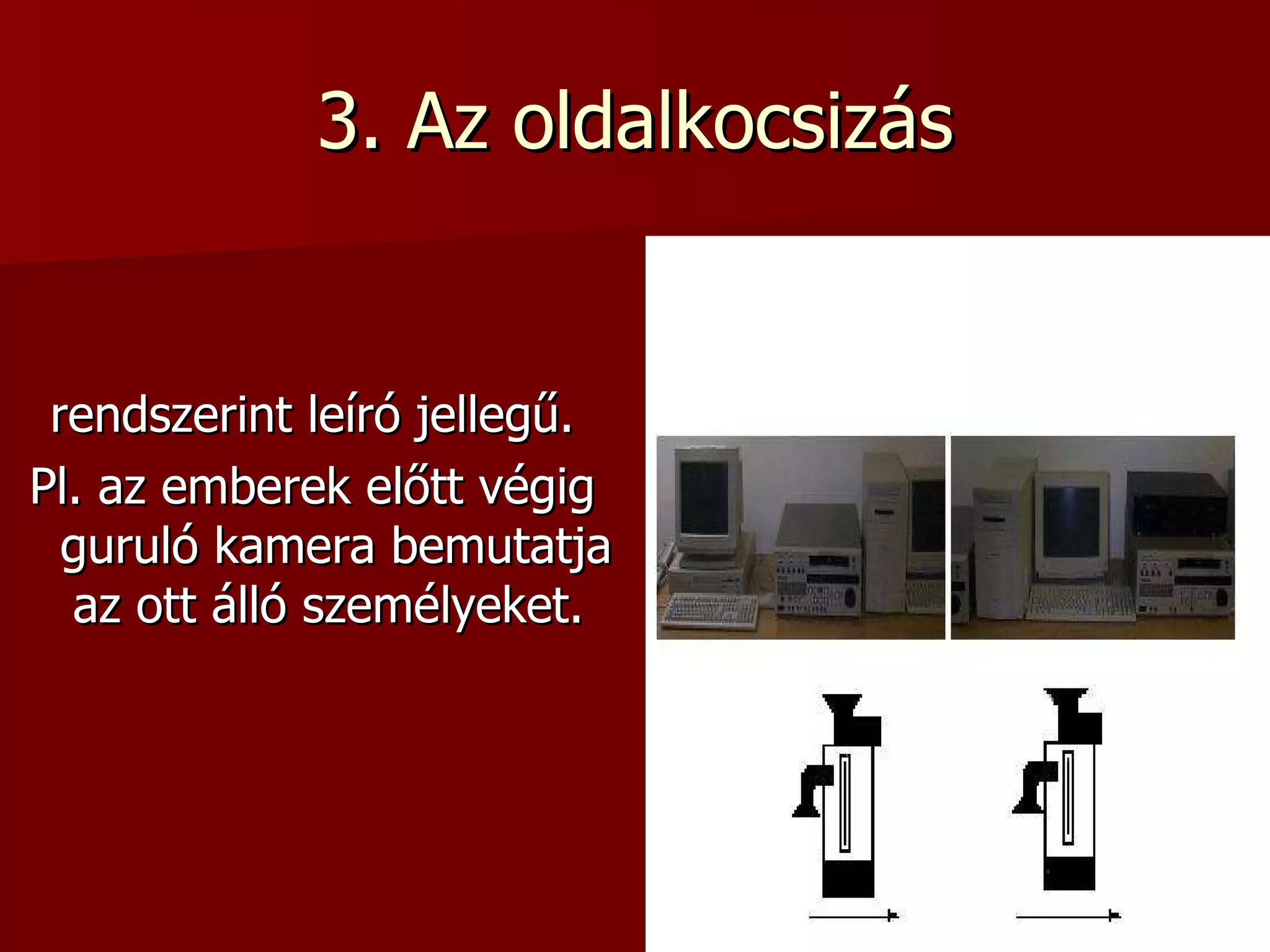 3. Az oldalkocsizás rendszerint leíró jellegű. Pl. az emberek előtt végig guruló kamera bemutatja az ott álló személyeket.  