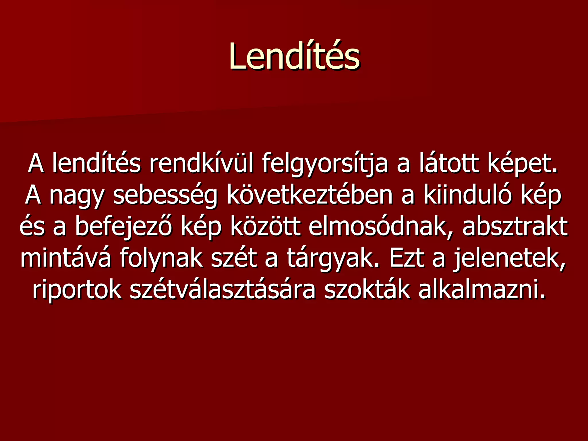 Lendítés A lendítés rendkívül felgyorsítja a látott képet. A nagy sebesség következtében a kiinduló kép és a befejező kép között elmosódnak, absztrakt mintává folynak szét a tárgyak. Ezt a jelenetek, riportok szétválasztására szokták alkalmazni.  