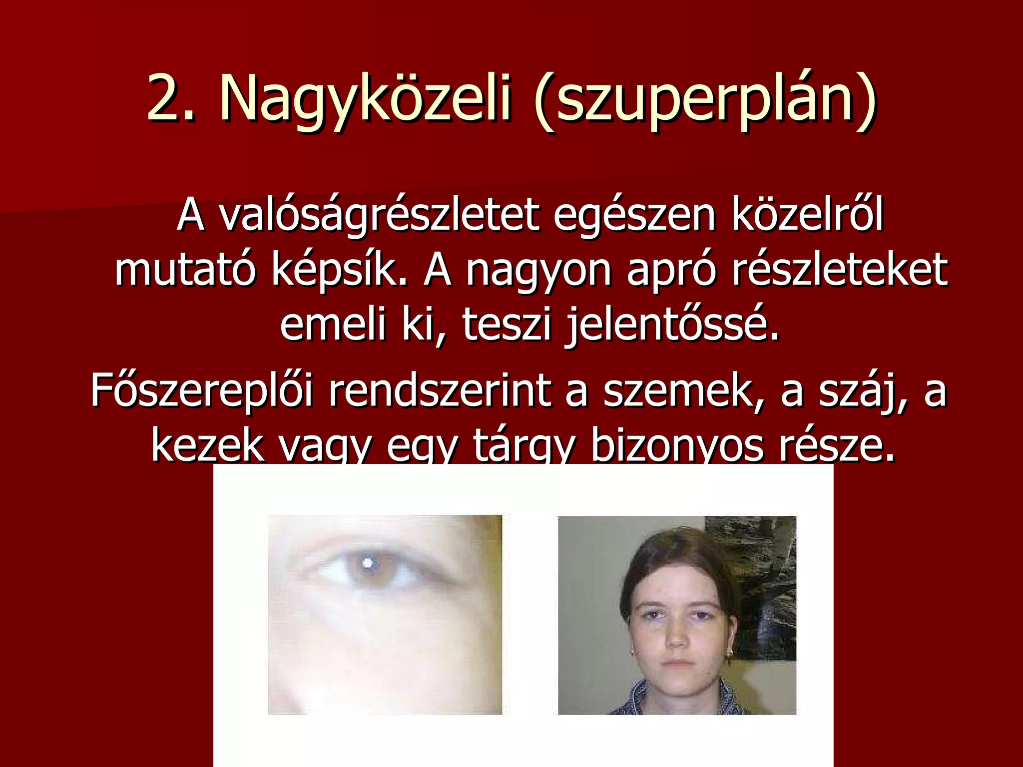 2. Nagyközeli (szuperplán) A valóságrészletet egészen közelről mutató képsík. A nagyon apró részleteket emeli ki, teszi jelentőssé. Főszereplői rendszerint a szemek, a száj, a kezek vagy egy tárgy bizonyos része.  