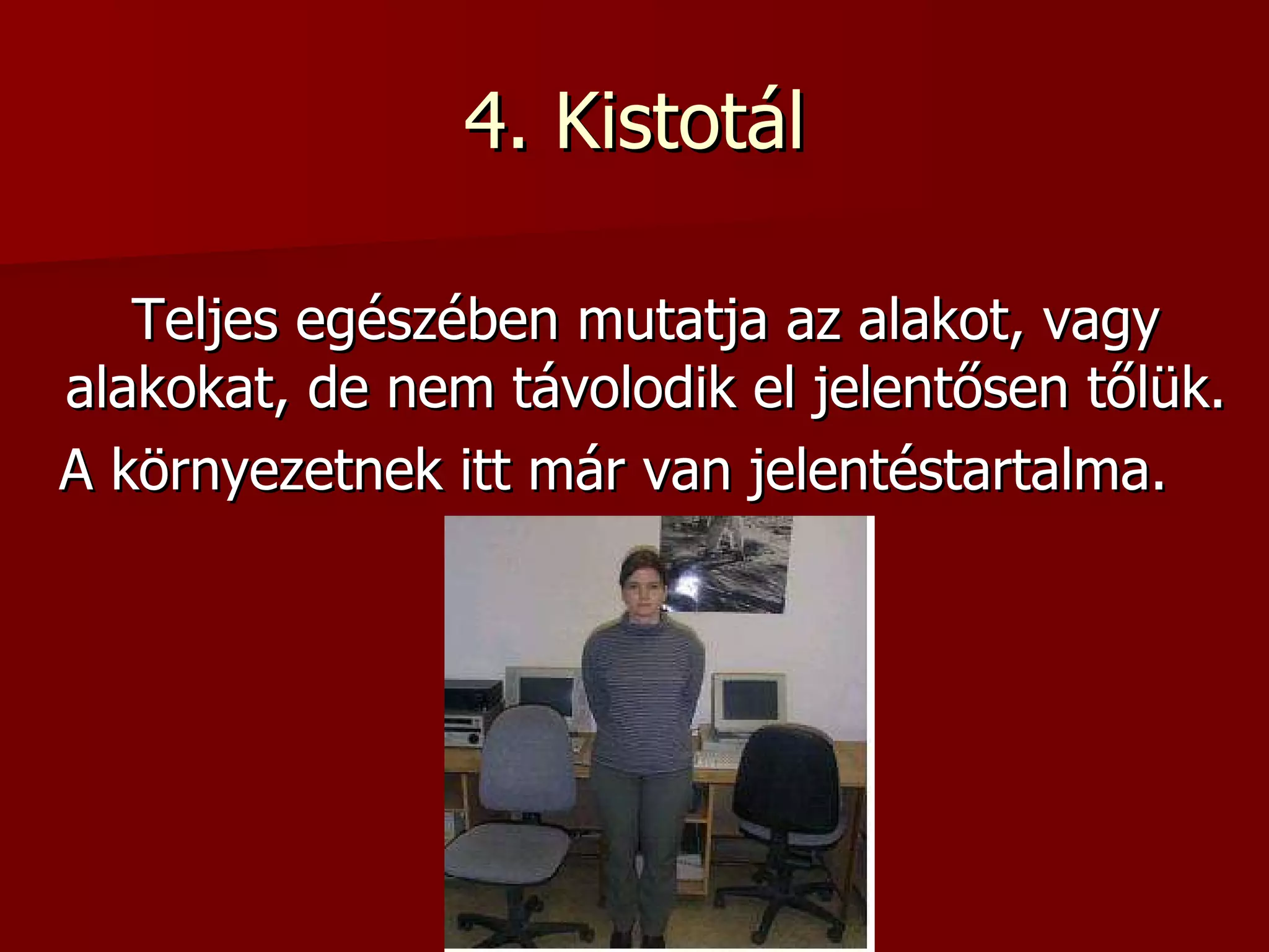 4. Kistotál Teljes egészében mutatja az alakot, vagy alakokat, de nem távolodik el jelentősen tőlük.  A környezetnek itt már van jelentéstartalma.  