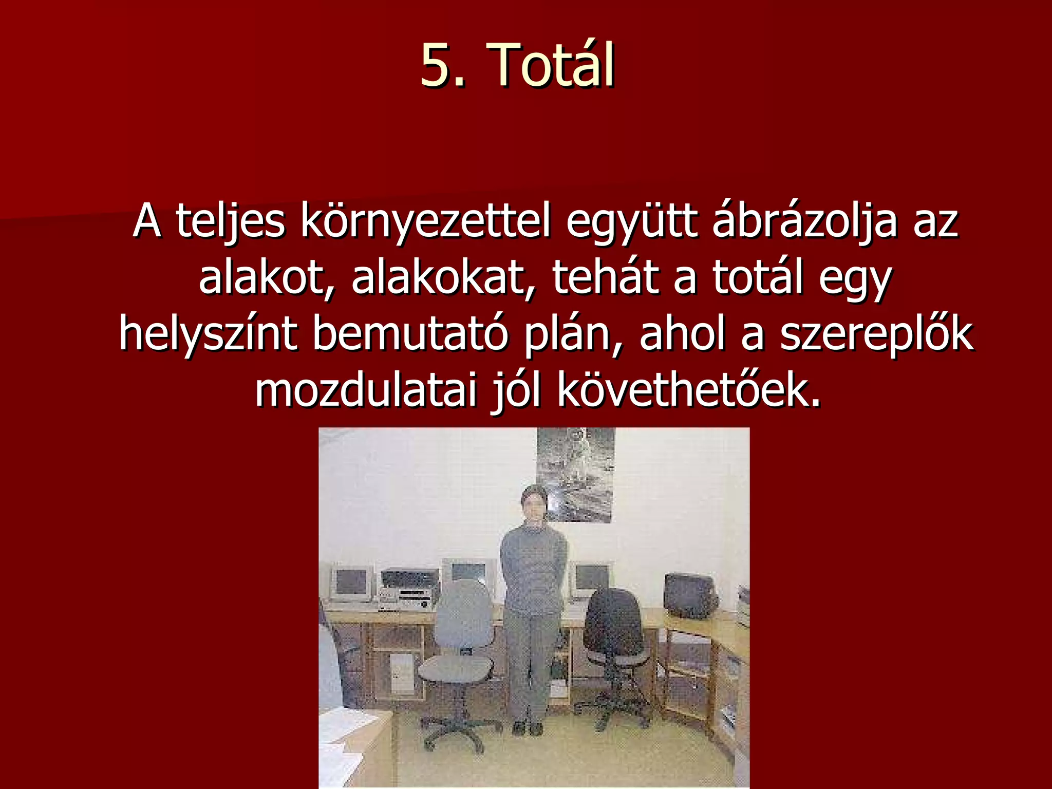 5. Totál  A teljes környezettel együtt ábrázolja az alakot, alakokat, tehát a totál egy helyszínt bemutató plán, ahol a szereplők mozdulatai jól követhetőek.     