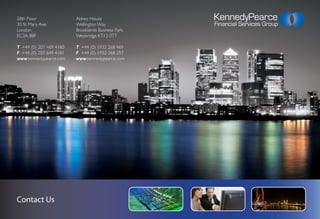 28th Floor               Abbey House                KennedyPearce
30 St Mary Axe           Wellington Way             Financial Services Group
                                                                   consulting
London                   Brooklands Business Park
EC3A 8BF                 Weybridge KT13 0TT

T +44 (0) 207 469 4180   T +44 (0) 1932 268 469
F +44 (0) 207 649 4181   F +44 (0) 1932 268 297
www.kennedypearce.com    www.kennedypearce.com




Contact Us
 