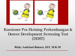 Kuesioner Pra Skrining Perkembangan &
Denver Development Screening Test
(DDST)
Rizky Andriani Bakara, SST, M.K.M
 