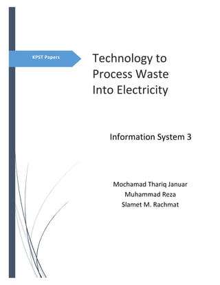 Technology to
Process Waste
Into Electricity
Information System 3
Mochamad Thariq Januar
Muhammad Reza
Slamet M. Rachmat
KPST Papers
 