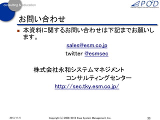 お問い合わせ


本資料に関するお問い合わせは下記までお願いし
ます。
sales@esm.co.jp
twitter @esmsec
株式会社永和システムマネジメント
コンサルティングセンター
http://sec.tky.esm.co.jp/

2013/11/5

Copyright (c) 2006-2013 Eiwa System Management, Inc.

33

 
