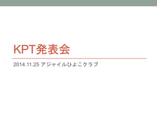 KPT発表会 
2014.11.25 アジャイルひよこクラブ 
 