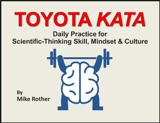 © Mike Rother Toyota Kata
1
Daily Practice for
Scientific-Thinking Skill, Mindset & Culture
By
Mike Rother
 