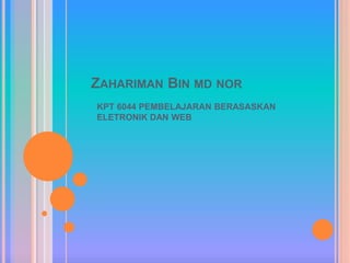 ZAHARIMAN BIN MD NOR
KPT 6044 PEMBELAJARAN BERASASKAN
ELETRONIK DAN WEB
 