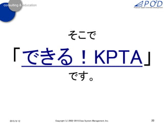 2015/9/12 20Copyright (c) 2002-2015 Eiwa System Management, Inc.
そこで
「できる！KPTA」
です。
 