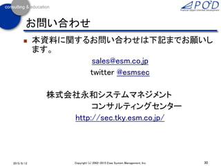  本資料に関するお問い合わせは下記までお願いし
ます。
sales@esm.co.jp
twitter @esmsec
株式会社永和システムマネジメント
コンサルティングセンター
http://sec.tky.esm.co.jp/
30Copyright (c) 2002-2015 Eiwa System Management, Inc.2015/9/12
お問い合わせ
 