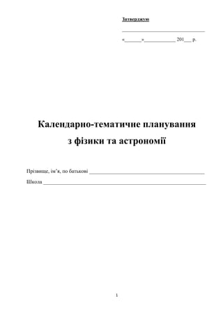 1
Затверджую
__________________________________
«_______»_____________ 201___ р.
Календарно-тематичне планування
з фізики та астрономії
Прізвище, ім’я, по батькові ____________________________________________
Школа ______________________________________________________________
 