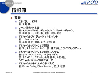 17Copyright (c) 2002-2016 Eiwa System Management, Inc.2016/12/17
週のPDCAサイクルとふりかえり会
チームでリズムに乗って、見える化で仕事を進める
Plan
・週計画会
Do
・朝会
上位計画
Done
Keep Try
Problem
KPT
DoneToDo Doing Done
タスクボード 成果物
報告
ﾊﾞｰﾝﾀﾞｳﾝﾁｬｰﾄ
計画作りガイド 朝会ガイド
見える化ガイド
各ガイドは「プロジェクトファシリテーション」のページからダウンロードできます http://ObjectClub.jp/community/pf/#material
CheckAct
ふりかえり会
ふりかえりガイド
 