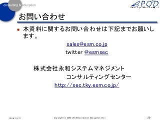 お問い合わせ
 本資料に関するお問い合わせは下記までお願いし
ます。
sales@esm.co.jp
twitter @esmsec
株式会社永和システムマネジメント
コンサルティングセンター
http://sec.tky.esm.co.jp/
20Copyright (c) 2002-2016 Eiwa System Management, Inc.2016/12/17
 