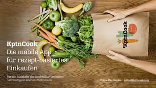 KptnCook 
Die mobile App
für rezept-basiertes
Einkaufen
Für die Rückkehr der Kochkultur und einen
nachhaltigen Lebensmittelkonsum
© KptnCook, 14. Oktober 2013

Polina Marchenko

polina@kptncook.com

 