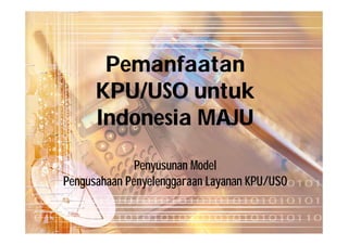 Pemanfaatan
      KPU/USO untuk
      Indonesia MAJU

              Penyusunan Model
Pengusahaan Penyelenggaraan Layanan KPU/USO
 