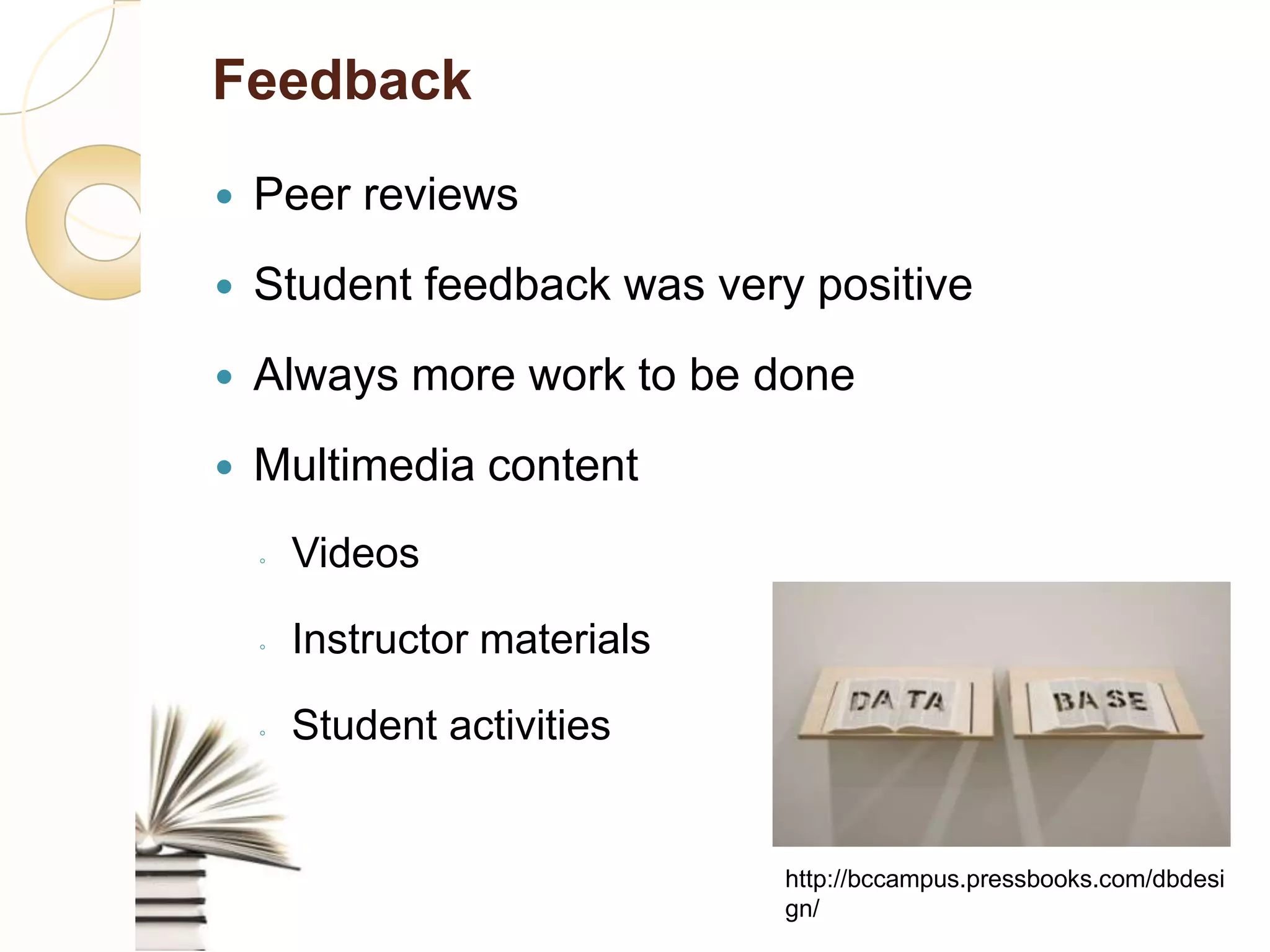 Feedback
    Peer reviews
    Student feedback was very positive
    Always more work to be done

    Multimedia content
     ◦    Videos

     ◦    Instructor materials
     ◦    Student activities


                                 http://bccampus.pressbooks.com/dbdesign/
 