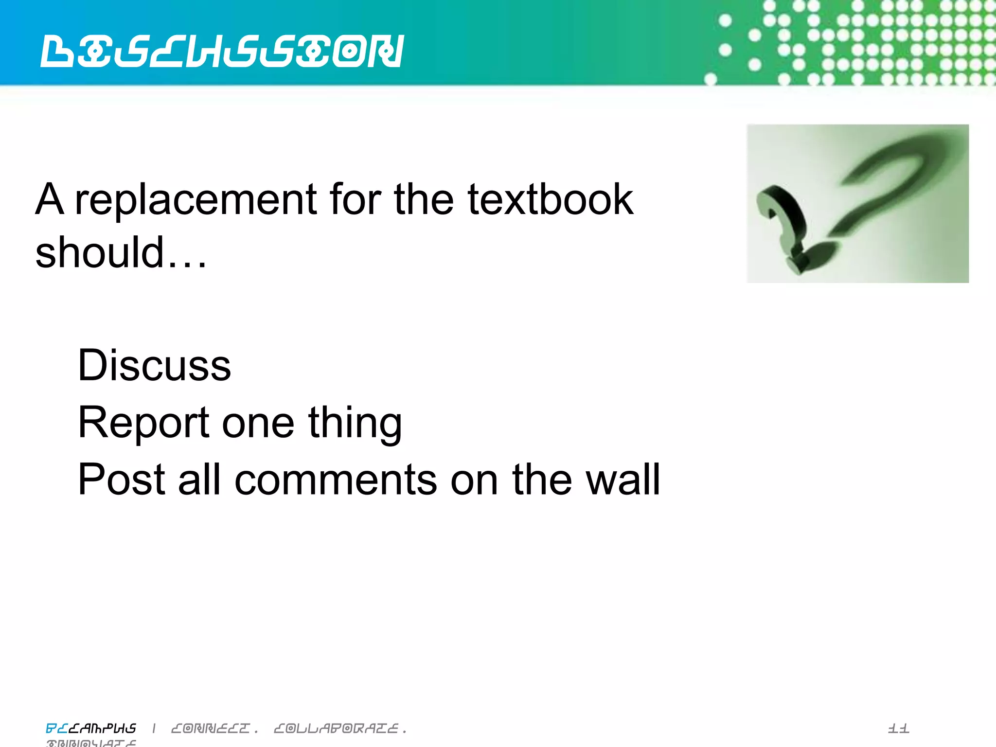 Discussion


A replacement for the textbook
should…

    Discuss
    Report one thing
    Post all comments on the wall




BCcampus | connect. collaborate. innovate.   11
 