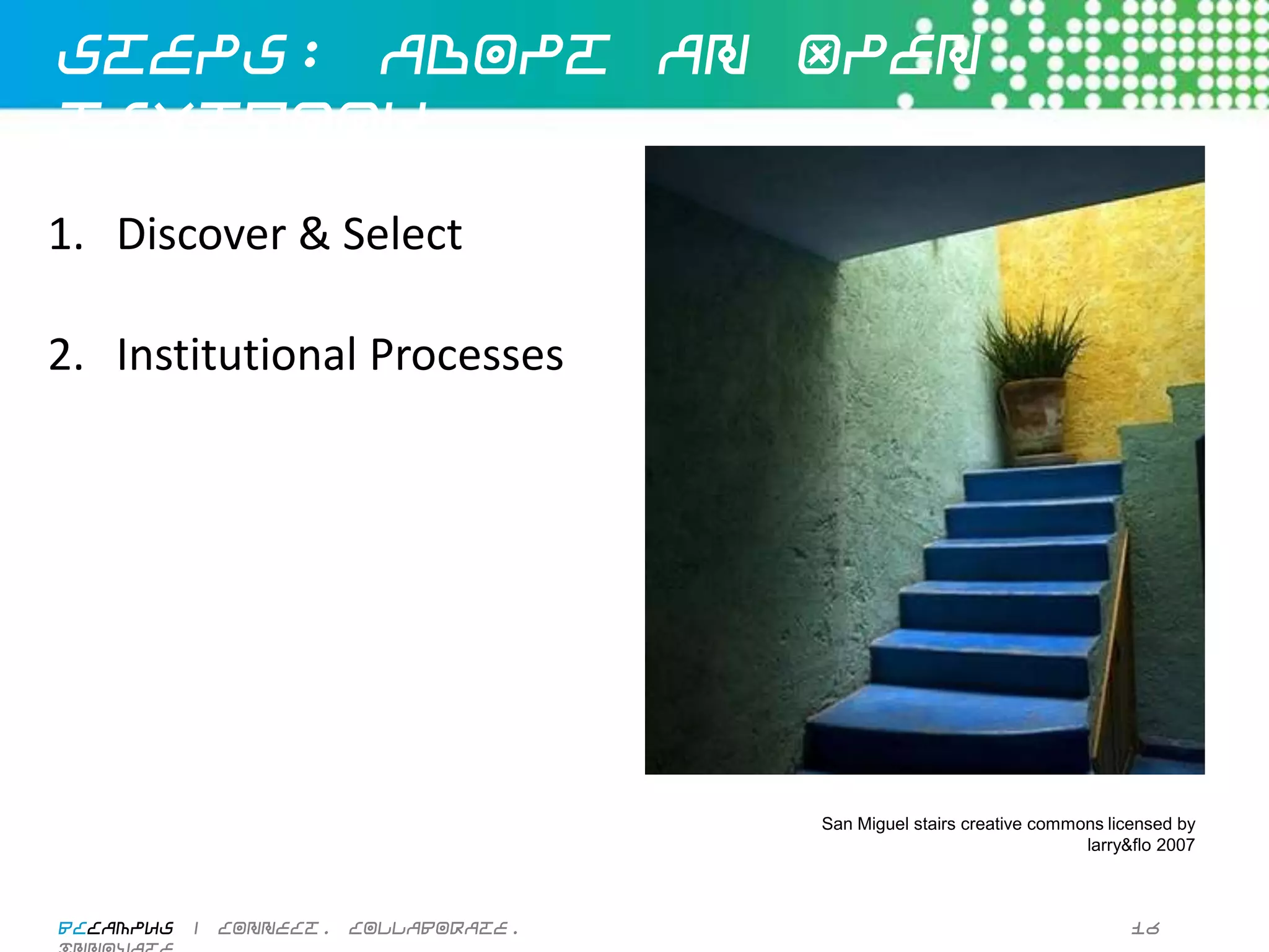 Steps: Adopt an Open Textbook


1.  Discover	
  &	
  Select	
  

2.  Ins3tu3onal	
  Processes	
  




                                             San Miguel stairs creative commons licensed by
                                                                             larry&ﬂo 2007



BCcampus | connect. collaborate. innovate.                                          16
 