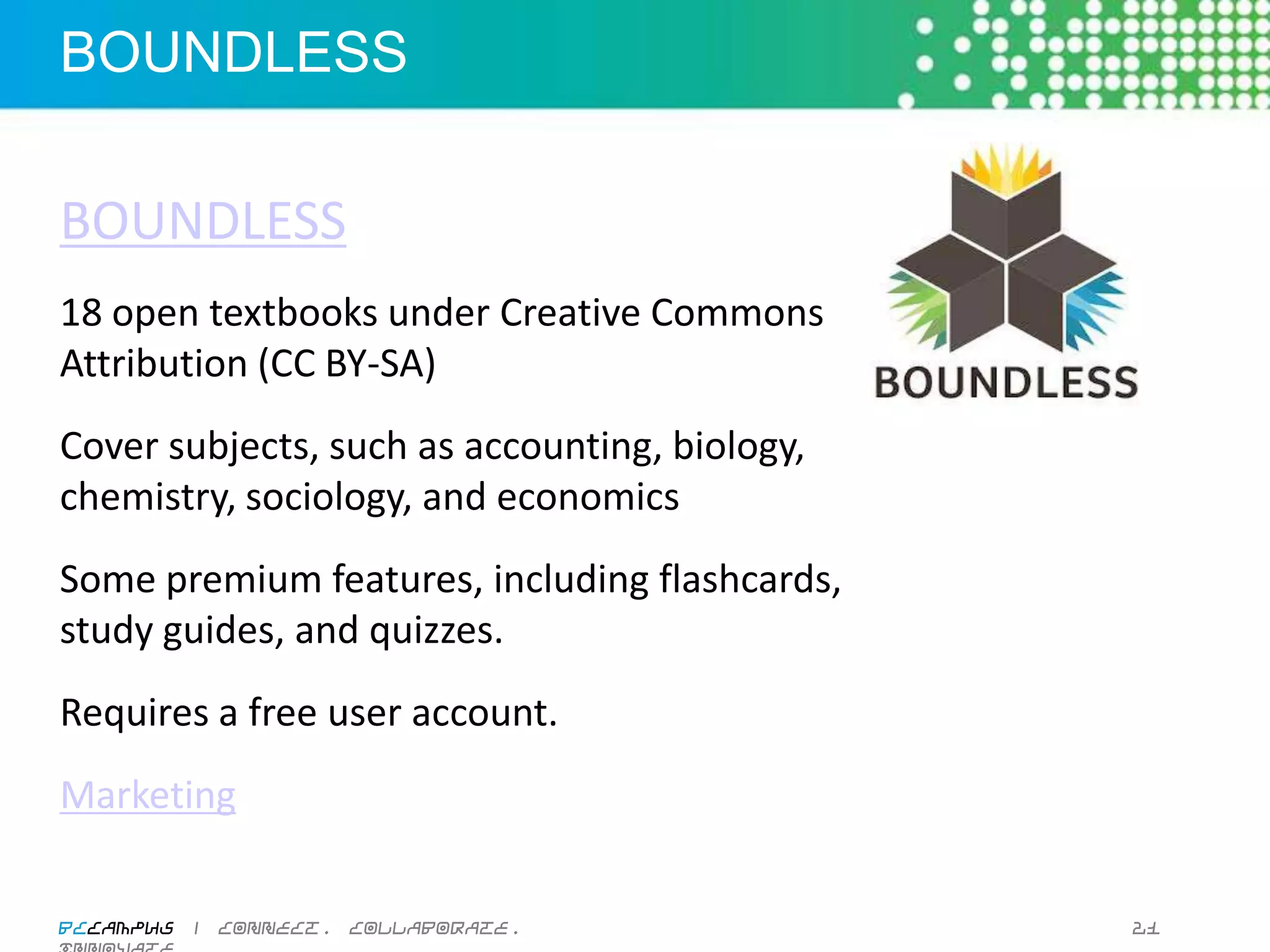 College	
  Open	
  Textbooks	
  

College	
  Open	
  Textbooks	
  
• Point	
  to	
  Open	
  textbook	
  list	
  by	
  subject	
  
(750+)	
  
• Peer	
  reviews	
  (150)	
  
• Accessibility	
  reviews	
  (100)	
  
• Online	
  community	
  of	
  college	
  faculty	
  
(1000+)	
  
• Nursing	
  
• Introductory	
  Sociology	
  

BCcampus | connect. collaborate. innovate.                       20
 